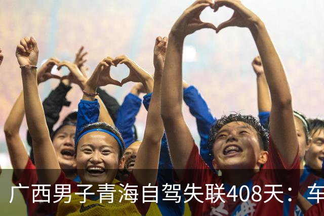 广西男子青海自驾失联408天：车找到了，背包手机全不见，行车记录仪被封死……